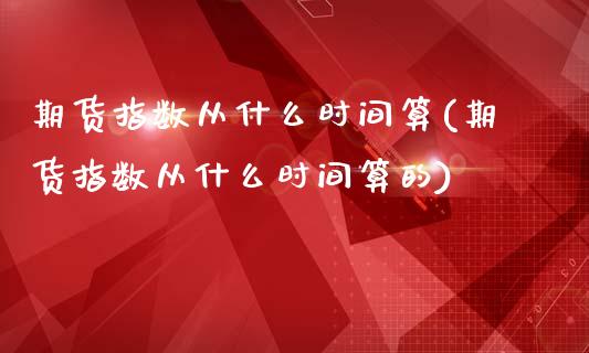 期货指数从什么时间算(期货指数从什么时间算的)_https://m.yjjixie.cn_纳指直播间_第1张