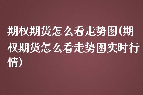 期权期货怎么看走势图(期权期货怎么看走势图实时行情)_https://m.yjjixie.cn_德指在线喊单直播室_第1张