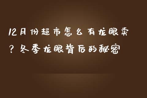 12月份超市怎么有龙眼卖？冬季龙眼背后的秘密_https://m.yjjixie.cn_德指在线喊单直播室_第1张
