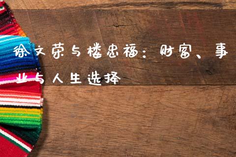 徐文荣与楼忠福：财富、事业与人生选择_https://m.yjjixie.cn_德指在线喊单直播室_第1张