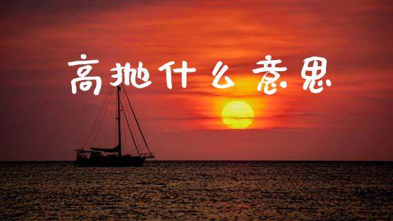 高抛什么意思_https://m.yjjixie.cn_恒指期货直播间喊单_第1张