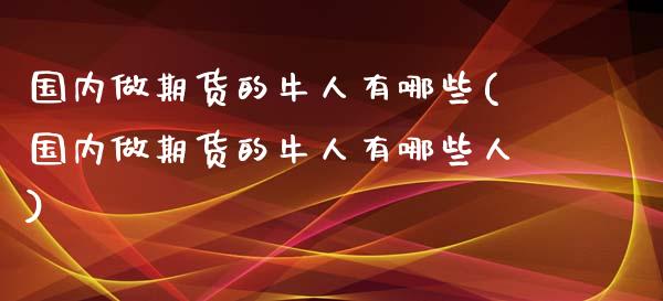 国内做期货的牛人有哪些(国内做期货的牛人有哪些人)_https://m.yjjixie.cn_恒指期货直播间喊单_第1张