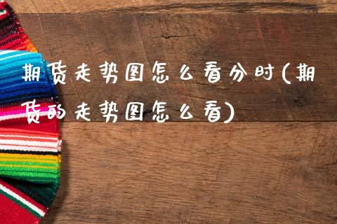 期货走势图怎么看分时(期货的走势图怎么看)_https://m.yjjixie.cn_德指在线喊单直播室_第1张