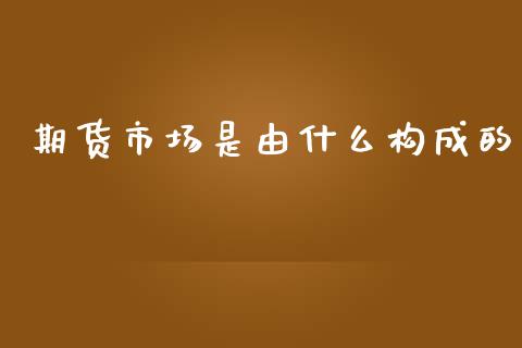 期货市场是由什么构成的_https://m.yjjixie.cn_恒指期货直播间喊单_第1张