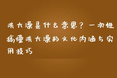 洗大澡是什么意思？一次性搞懂洗大澡的文化内涵与实用技巧_https://m.yjjixie.cn_恒生指数直播平台_第1张
