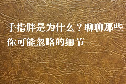 手指胖是为什么？聊聊那些你可能忽略的细节_https://m.yjjixie.cn_纳指直播间_第1张