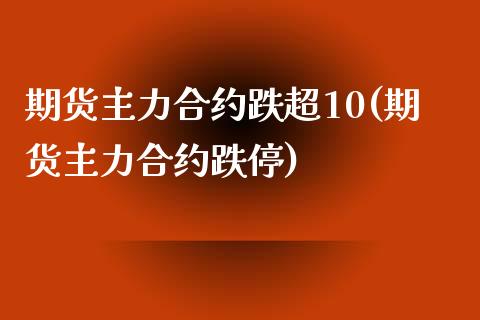 期货主力合约跌超10(期货主力合约跌停)_https://m.yjjixie.cn_恒指期货直播间喊单_第1张