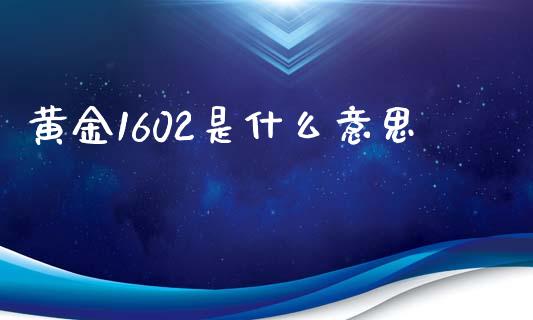 黄金1602是什么意思_https://m.yjjixie.cn_德指在线喊单直播室_第1张