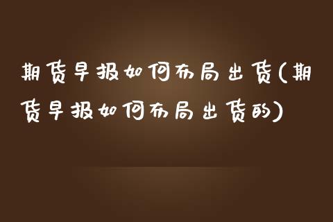 期货早报如何布局出货(期货早报如何布局出货的)_https://m.yjjixie.cn_纳指直播间_第1张