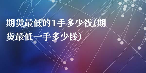 期货最低的1手多少钱(期货最低一手多少钱)_https://m.yjjixie.cn_恒指期货直播间喊单_第1张