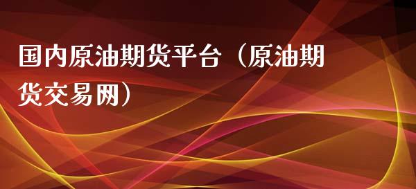 国内原油期货平台（原油期货交易网）_https://m.yjjixie.cn_德指在线喊单直播室_第1张