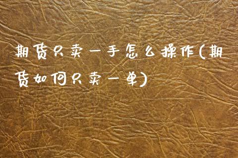 期货只卖一手怎么操作(期货如何只卖一单)_https://m.yjjixie.cn_德指在线喊单直播室_第1张
