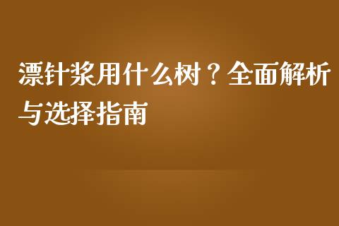 漂针浆用什么树？全面解析与选择指南_https://m.yjjixie.cn_恒生指数直播平台_第1张