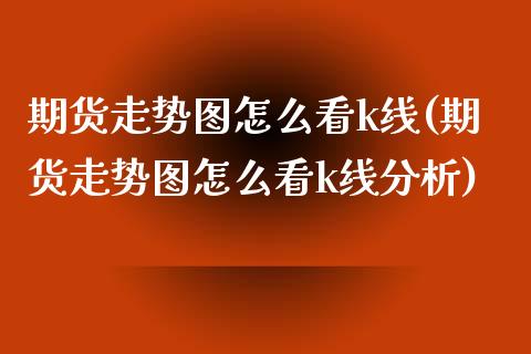 期货走势图怎么看k线(期货走势图怎么看k线分析)_https://m.yjjixie.cn_恒指期货直播间喊单_第1张