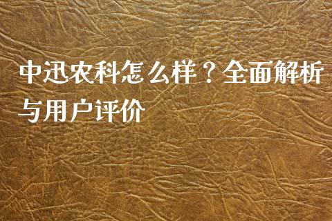 中迅农科怎么样？全面解析与用户评价_https://m.yjjixie.cn_恒指期货直播间喊单_第1张