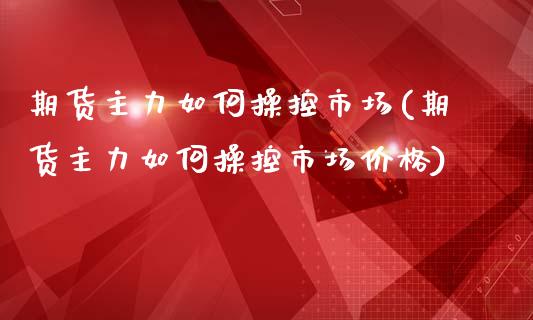 期货主力如何操控市场(期货主力如何操控市场价格)_https://m.yjjixie.cn_纳指直播间_第1张