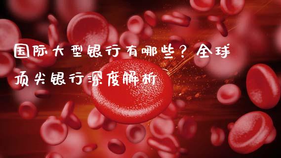 国际大型银行有哪些？全球顶尖银行深度解析_https://m.yjjixie.cn_恒生指数直播平台_第1张