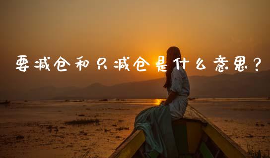 要减仓和只减仓是什么意思？_https://m.yjjixie.cn_恒指期货直播间喊单_第1张
