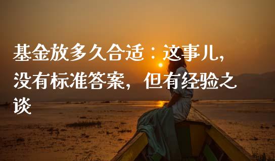 基金放多久合适：这事儿，没有标准答案，但有经验之谈_https://m.yjjixie.cn_德指在线喊单直播室_第1张