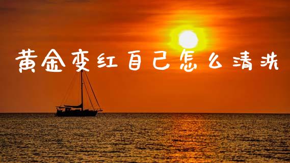 黄金变红自己怎么清洗_https://m.yjjixie.cn_恒生指数直播平台_第1张