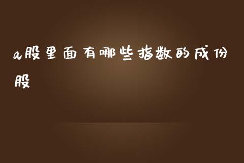 a股里面有哪些指数的成份股_https://m.yjjixie.cn_恒生指数直播平台_第1张