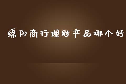 绵阳商行理财产品哪个好_https://m.yjjixie.cn_纳指直播间_第1张