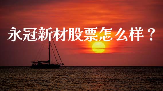 永冠新材股票怎么样？_https://m.yjjixie.cn_德指在线喊单直播室_第1张