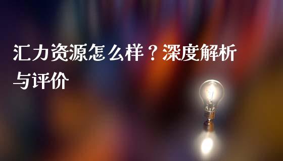 汇力资源怎么样？深度解析与评价_https://m.yjjixie.cn_恒指期货直播间喊单_第1张
