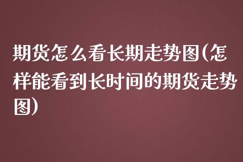 期货怎么看长期走势图(怎样能看到长时间的期货走势图)_https://m.yjjixie.cn_恒指期货直播间喊单_第1张