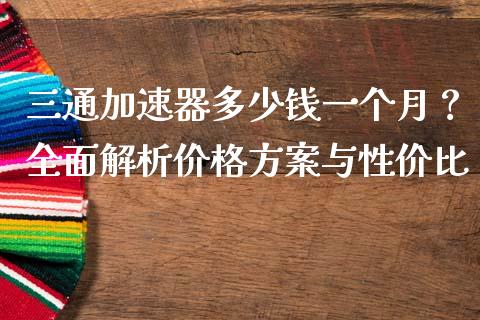 三通加速器多少钱一个月？全面解析价格方案与性价比_https://m.yjjixie.cn_恒指期货直播间喊单_第1张