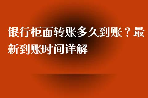银行柜面转账多久到账？最新到账时间详解_https://m.yjjixie.cn_纳指直播间_第1张