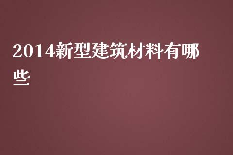 2014新型建筑材料有哪些_https://m.yjjixie.cn_德指在线喊单直播室_第1张