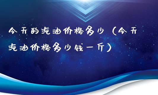 今天的汽油价格多少（今天汽油价格多少钱一斤）_https://m.yjjixie.cn_纳指直播间_第1张