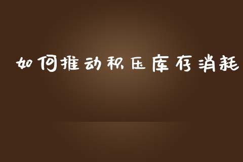 如何推动积压库存消耗_https://m.yjjixie.cn_德指在线喊单直播室_第1张