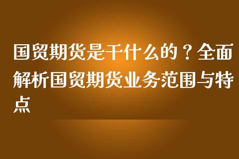 国贸期货是干什么的？全面解析国贸期货业务范围与特点_https://m.yjjixie.cn_恒生指数直播平台_第1张