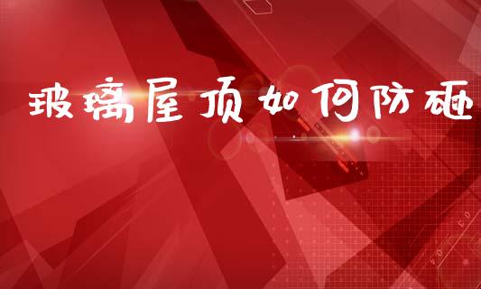玻璃屋顶如何防砸_https://m.yjjixie.cn_纳指直播间_第1张
