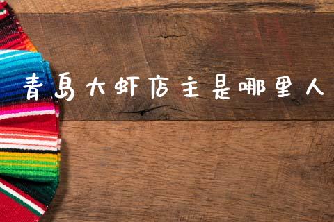 青岛大虾店主是哪里人_https://m.yjjixie.cn_纳指直播间_第1张