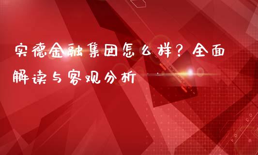 实德金融集团怎么样？全面解读与客观分析_https://m.yjjixie.cn_恒指期货直播间喊单_第1张