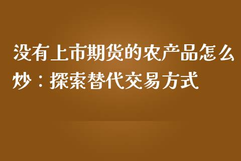 没有上市期货的农产品怎么炒：探索替代交易方式_https://m.yjjixie.cn_纳指直播间_第1张