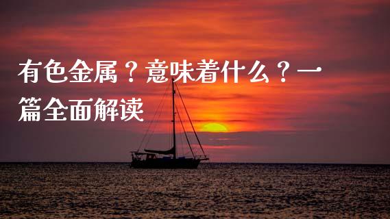 有色金属?意味着什么?一篇全面解读_恒生指数直播平台_第1张_恒生指数直播平台_恒指期货直播间喊单_德指在线喊单直播室_纳指直播间 有色金属?意味着什么?一篇全面解读_https://m.yjjixie.cn_恒生指数直播平台_第1张