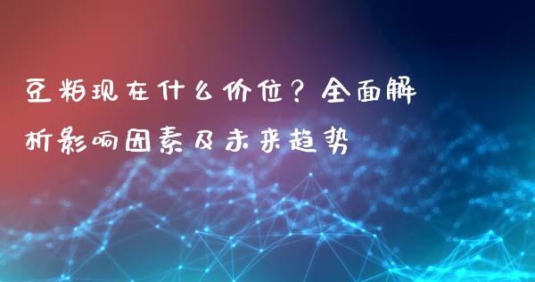 豆粕现在什么价位？全面解析影响因素及未来趋势_https://m.yjjixie.cn_恒指期货直播间喊单_第1张