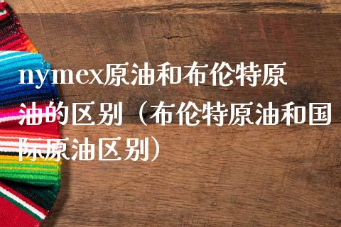 nymex原油和布伦特原油的区别（布伦特原油和国际原油区别）_https://m.yjjixie.cn_恒生指数直播平台_第1张