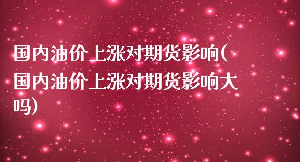 国内油价上涨对期货影响(国内油价上涨对期货影响大吗)_https://m.yjjixie.cn_纳指直播间_第1张