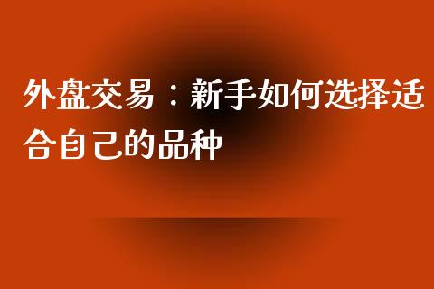 外盘交易：新手如何选择适合自己的品种_https://m.yjjixie.cn_恒指期货直播间喊单_第1张