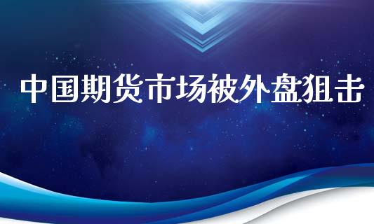 中国期货市场被外盘狙击_https://m.yjjixie.cn_德指在线喊单直播室_第1张