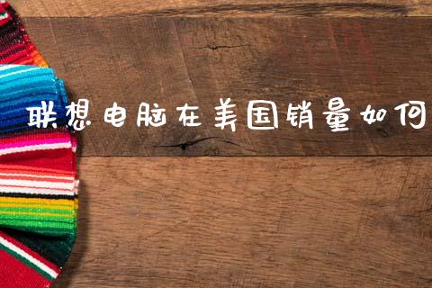 联想电脑在美国销量如何_https://m.yjjixie.cn_纳指直播间_第1张