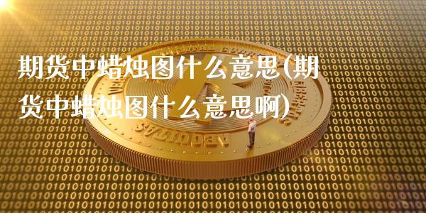 期货中蜡烛图什么意思(期货中蜡烛图什么意思啊)_https://m.yjjixie.cn_纳指直播间_第1张