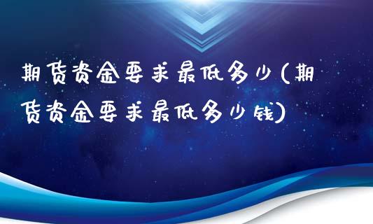 期货资金要求最低多少(期货资金要求最低多少钱)_https://m.yjjixie.cn_纳指直播间_第1张