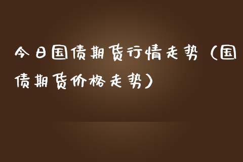今日国债期货行情走势(国债期货价格走势)_恒生指数直播平台_第1张_恒生指数直播平台_恒指期货直播间喊单_德指在线喊单直播室_纳指直播间 今日国债期货行情走势(国债期货价格走势)_https://m.yjjixie.cn_恒生指数直播平台_第1张