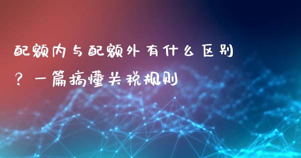 配额内与配额外有什么区别？一篇搞懂关税规则_https://m.yjjixie.cn_德指在线喊单直播室_第1张